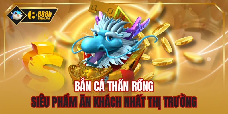 Bắn Cá Thần Rồng - Siêu Phẩm Ăn Khách Nhất Thị Trường